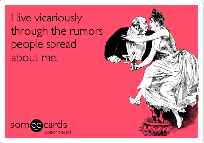 I live vicariously 
through the rumors 
people spread 
about me.