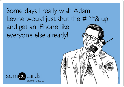 Some days I really wish Adam Levine would just shut the #^*& up and get an iPhone like
everyone else already!