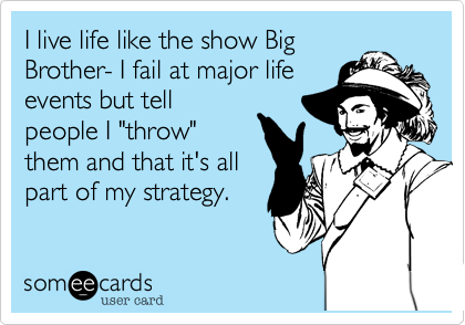 I live life like the show Big
Brother- I fail at major life
events but tell
people I "throw"
them and that it's all
part of my strategy.