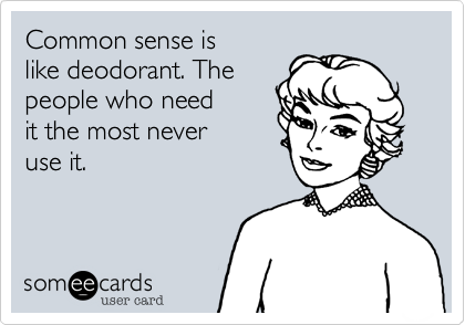 Common sense is
like deodorant. The 
people who need
it the most never
use it. 
