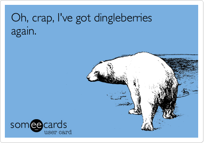 Oh, crap, I've got dingleberries again.