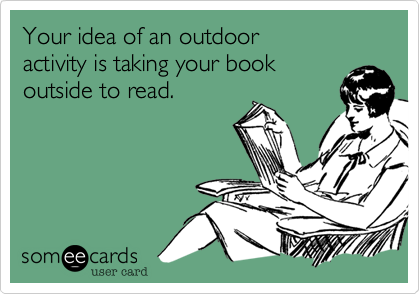 Your idea of an outdoor
activity is taking your book
outside to read.