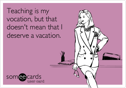 Teaching is my
vocation, but that
doesn't mean that I
deserve a vacation.