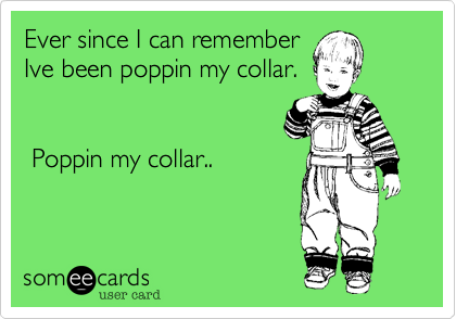 Ever since I can remember
Ive been poppin my collar.


 Poppin my collar..