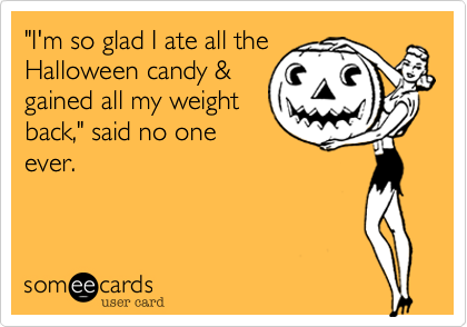 "I'm so glad I ate all the
Halloween candy &
gained all my weight
back," said no one
ever.