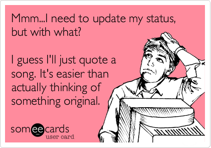 Mmm...I need to update my status, but with what?

I guess I'll just quote a
song. It's easier than
actually thinking of
something original. 