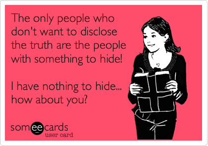 The only people who 
don't want to disclose 
the truth are the people 
with something to hide!

I have nothing to hide...
how about you?