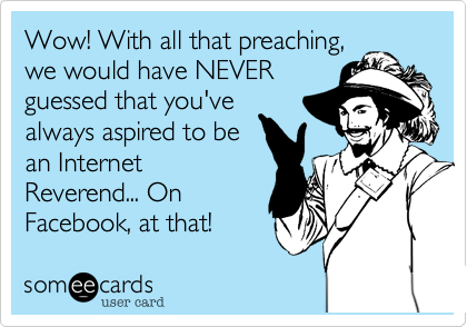 Wow! With all that preaching,
we would have NEVER
guessed that you've
always aspired to be
an Internet
Reverend... On
Facebook, at that!
