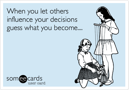 When you let others
influence your decisions
guess what you become....