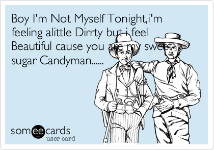 Boy I'm Not Myself Tonight,i'm feeling alittle Dirrty but i feel Beautiful cause you are my sweet sugar Candyman......