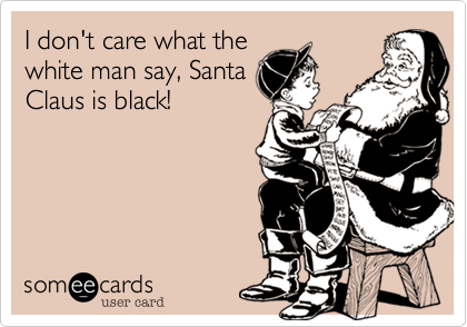 I don't care what the
white man say, Santa
Claus is black!