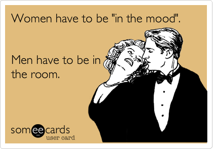 Women have to be "in the mood".


Men have to be in
the room.