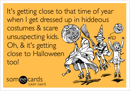 It's getting close to that time of year when I get dressed up in hiddeous
costumes & scare
unsuspecting kids.
Oh, & it's getting
close to Halloween
too!