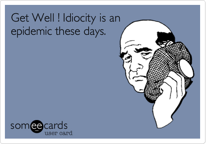 Get Well ! Idiocity is an
epidemic these days.