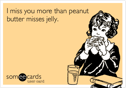 I miss you more than peanut
butter misses jelly.