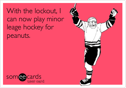 With the lockout, I
can now play minor
leage hockey for
peanuts.
