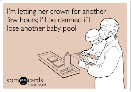 I'm letting her crown for another few hours; I'll be damned if I
lose another baby pool.