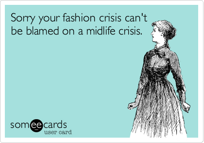 Sorry your fashion crisis can't
be blamed on a midlife crisis.