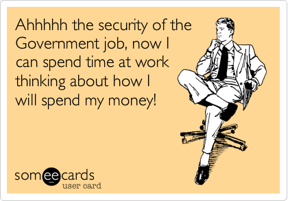 Ahhhhh the security of the 
Government job, now I
can spend time at work
thinking about how I 
will spend my money!