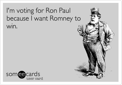 I'm voting for Ron Paul
because I want Romney to
win.