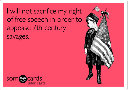 I will not sacrifice my right
of free speech in order to
appease 7th century
savages.