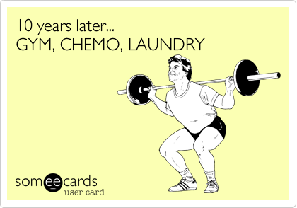 10 years later...                        GYM, CHEMO, LAUNDRY
