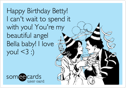 Happy Birthday Betty!
I can't wait to spend it
with you! You're my
beautiful angel
Bella baby! I love 
you! <3 :)