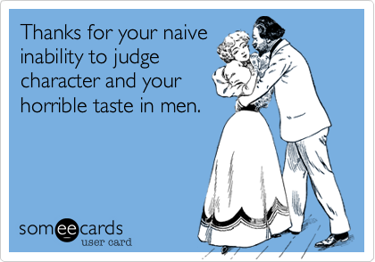 Thanks for your naive
inability to judge 
character and your
horrible taste in men.