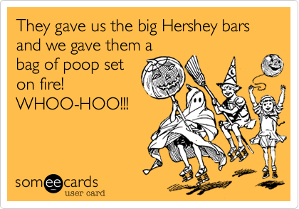 They gave us the big Hershey bars and we gave them a
bag of poop set
on fire!
WHOO-HOO!!!