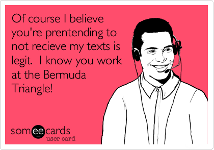 Of course I believe
you're prentending to
not recieve my texts is
legit.  I know you work
at the Bermuda
Triangle! 