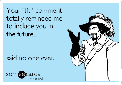 Your "tfti" comment
totally reminded me
to include you in 
the future...


said no one ever. 