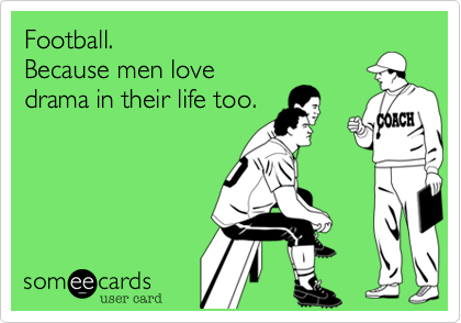 Football. 
Because men love
drama in their life too.