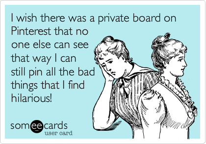 I wish there was a private board on Pinterest that no
one else can see
that way I can
still pin all the bad
things that I find
hilarious! 