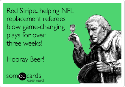 Red Stripe...helping NFL 
replacement referees 
blow game-changing 
plays for over 
three weeks!

Hooray Beer!