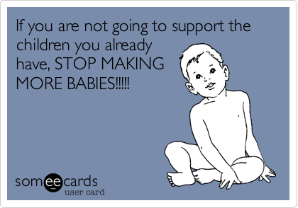 If you are not going to support the children you already
have, STOP MAKING
MORE BABIES!!!!!