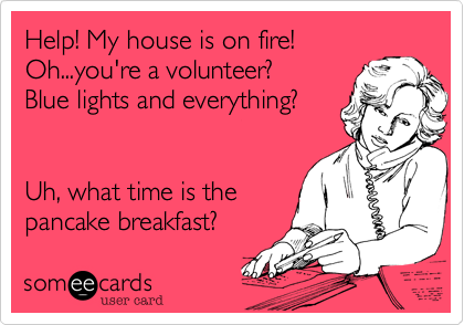 Help! My house is on fire!
Oh...you're a volunteer?
Blue lights and everything?


Uh, what time is the
pancake breakfast?