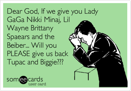 Dear God, If we give you Lady GaGa Nikki Minaj, Lil
Wayne Brittany
Spaears and the
Beiber... Will you
PLEASE give us back
Tupac and Biggie???