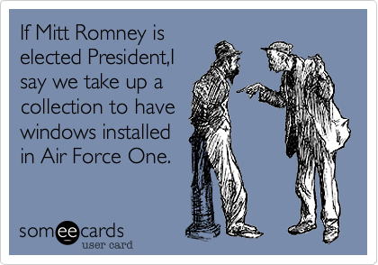 If Mitt Romney is
elected President,I
say we take up a
collection to have
windows installed
in Air Force One.