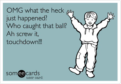 OMG what the heck
just happened? 
Who caught that ball?
Ah screw it,
touchdown!!!