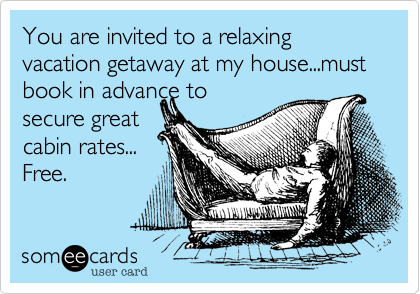 You are invited to a relaxing vacation getaway at my house...must book in advance to
secure great
cabin rates...
Free.