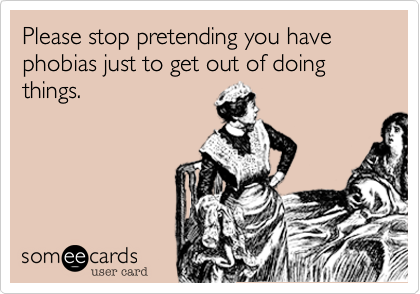 Please stop pretending you have phobias just to get out of doing things.