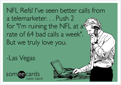 NFL Refs! I've seen better calls from a telemarketer. . . Push 2
for "I'm ruining the NFL at a
rate of 64 bad calls a week".
But we truly love you.

-Las Vegas