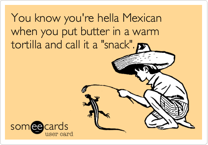 You know you're hella Mexican when you put butter in a warm tortilla and call it a "snack".