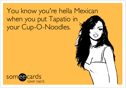 You know you're hella Mexican when you put Tapatio in
your Cup-O-Noodles.