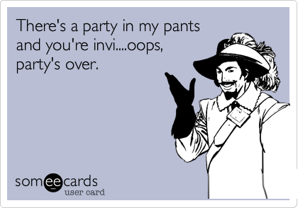 There's a party in my pants
and you're invi....oops,
party's over.