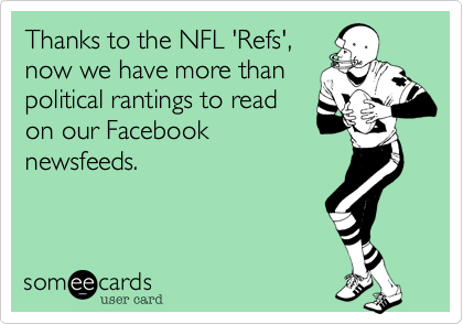 Thanks to the NFL 'Refs',
now we have more than
political rantings to read
on our Facebook
newsfeeds.  