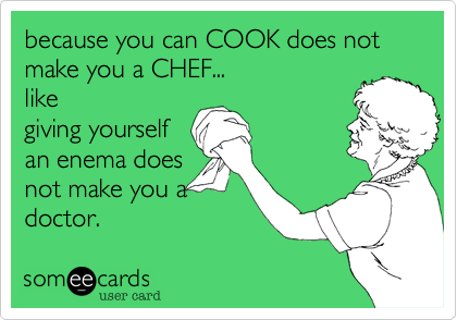 because you can COOK does not make you a CHEF...
like
giving yourself
an enema does
not make you a
doctor.