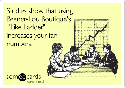 Studies show that using 
Beaner-Lou Boutique's
 "Like Ladder"
increases your fan 
numbers!