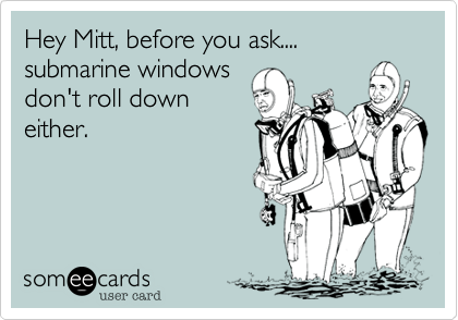 Hey Mitt, before you ask....
submarine windows 
don't roll down
either.