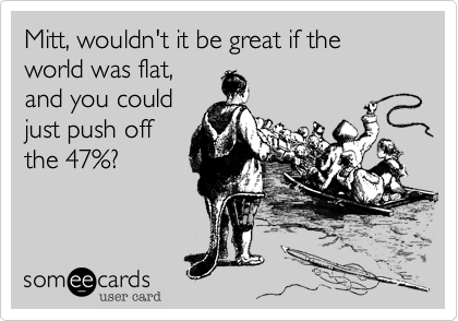 Mitt, wouldn't it be great if the world was flat,
and you could
just push off
the 47%?